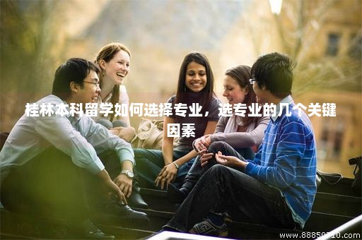 桂林本科留学如何选择专业，选专业的几个关键因素