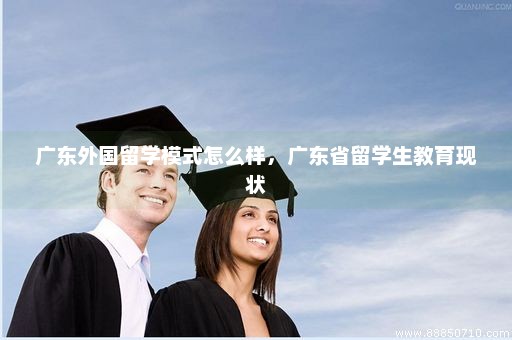 广东外国留学模式怎么样，广东省留学生教育现状
