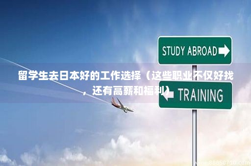 留学生去日本好的工作选择（这些职业不仅好找，还有高薪和福利）
