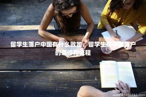 留学生落户中国有什么政策，留学生在中国落户的条件和流程