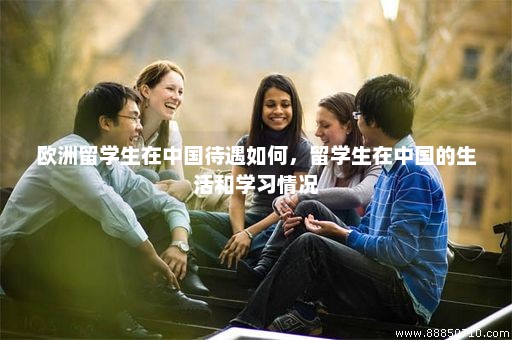 欧洲留学生在中国待遇如何，留学生在中国的生活和学习情况