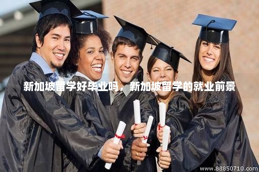 新加坡留学好毕业吗，新加坡留学的就业前景
