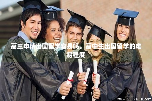 高三申请出国留学容易吗，高中生出国留学的难易程度