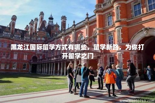 黑龙江国际留学方式有哪些，留学新路，为你打开留学之门