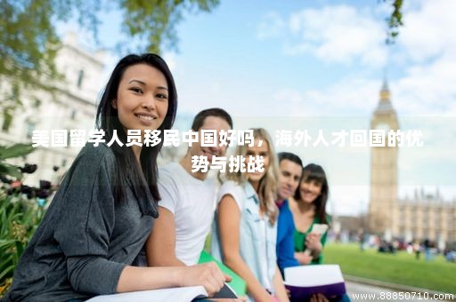 美国留学人员移民中国好吗，海外人才回国的优势与挑战