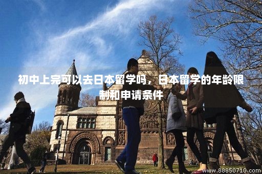 初中上完可以去日本留学吗，日本留学的年龄限制和申请条件
