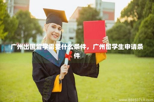 广州出国留学需要什么条件，广州留学生申请条件
