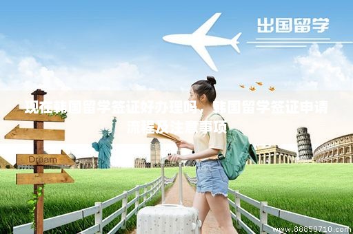 现在韩国留学签证好办理吗，韩国留学签证申请流程及注意事项